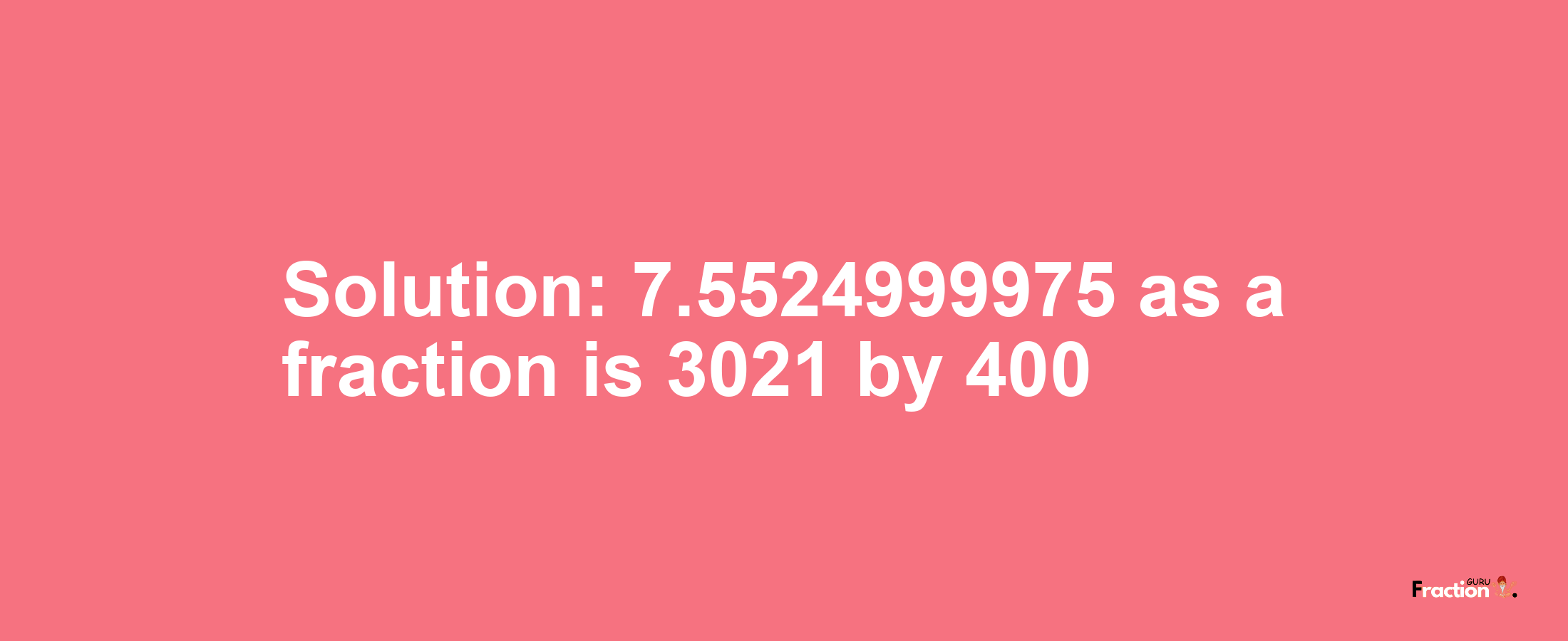 Solution:7.5524999975 as a fraction is 3021/400